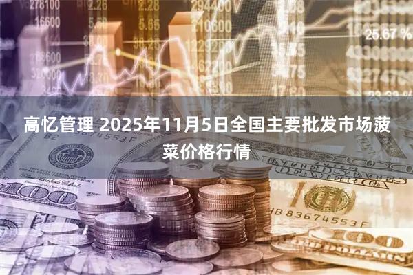 高忆管理 2025年11月5日全国主要批发市场菠菜价格行情