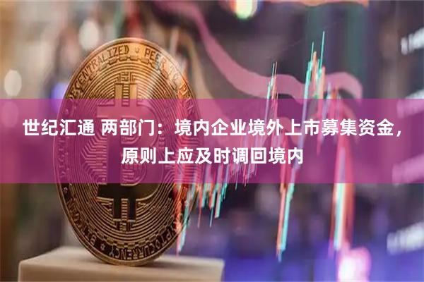 世纪汇通 两部门：境内企业境外上市募集资金，原则上应及时调回境内