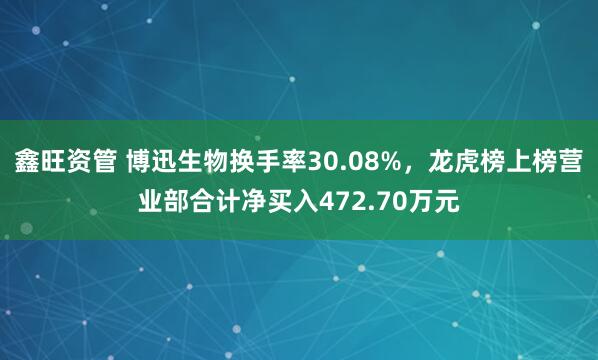 鑫旺资管 博迅生物换手率30.08%，龙虎榜上榜营业部合计净买入472.70万元