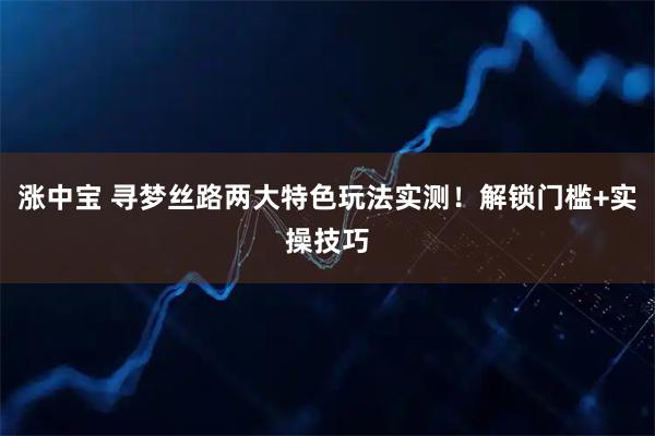 涨中宝 寻梦丝路两大特色玩法实测！解锁门槛+实操技巧