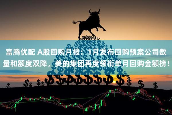 富腾优配 A股回购月报：1月发布回购预案公司数量和额度双降，美的集团再度领衔单月回购金额榜！