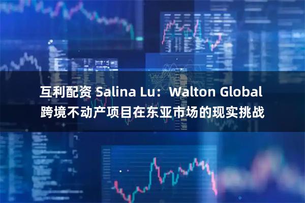 互利配资 Salina Lu：Walton Global 跨境不动产项目在东亚市场的现实挑战