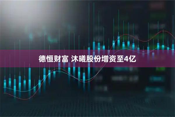 德恒财富 沐曦股份增资至4亿