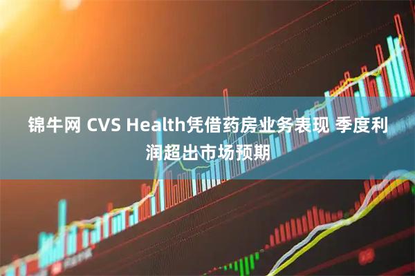 锦牛网 CVS Health凭借药房业务表现 季度利润超出市场预期