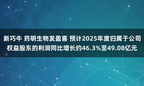 新巧牛 药明生物发盈喜 预计2025年度归属于公司权益股东的利润同比增长约46.3%至49.08亿元