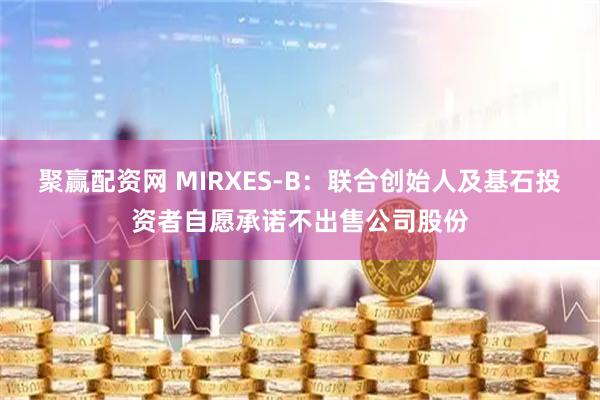 聚赢配资网 MIRXES-B：联合创始人及基石投资者自愿承诺不出售公司股份