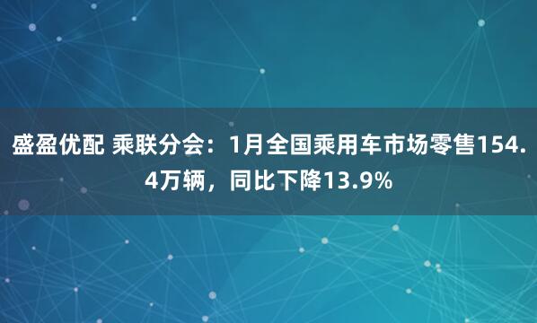 盛盈优配 乘联分会：1月全国乘用车市场零售154.4万辆，同比下降13.9%