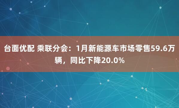 台面优配 乘联分会：1月新能源车市场零售59.6万辆，同比下降20.0%