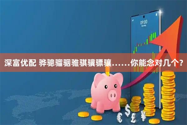 深富优配 骅骢骝骃骓骐骥骠骧……你能念对几个？