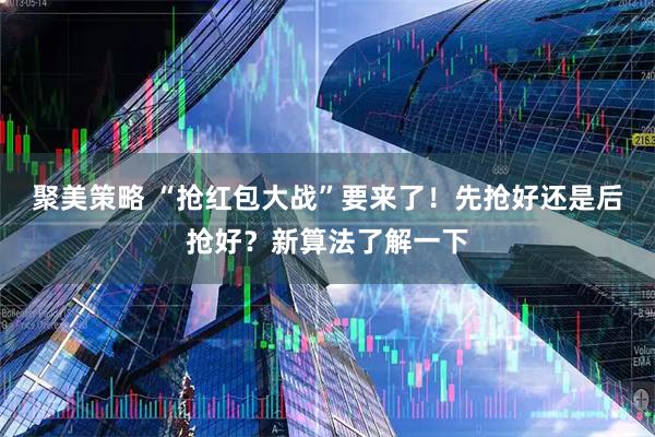 聚美策略 “抢红包大战”要来了！先抢好还是后抢好？新算法了解一下