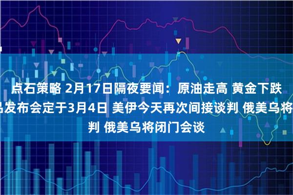 点石策略 2月17日隔夜要闻：原油走高 黄金下跌 苹果新品发布会定于3月4日 美伊今天再次间接谈判 俄美乌将闭门会谈