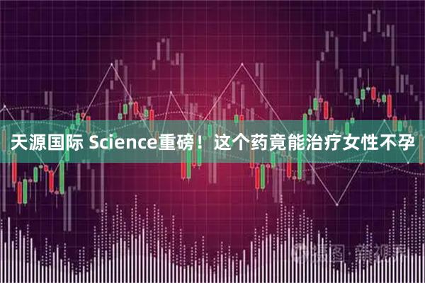 天源国际 Science重磅！这个药竟能治疗女性不孕