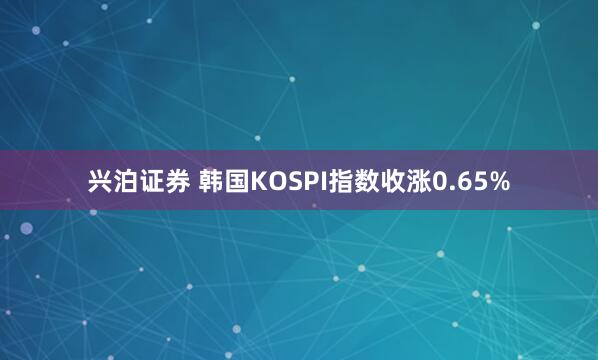 兴泊证券 韩国KOSPI指数收涨0.65%