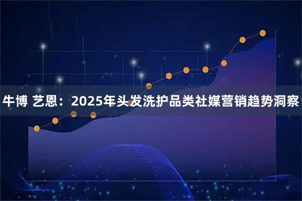 牛博 艺恩：2025年头发洗护品类社媒营销趋势洞察