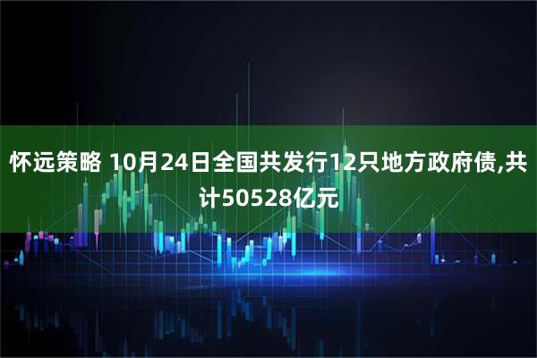 怀远策略 10月24日全国共发行12只地方政府债,共计50528亿元
