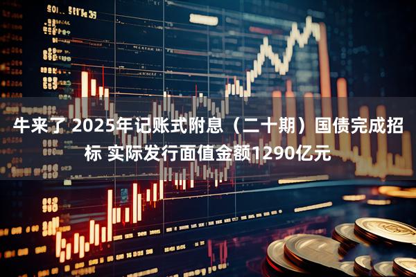 牛来了 2025年记账式附息（二十期）国债完成招标 实际发行面值金额1290亿元