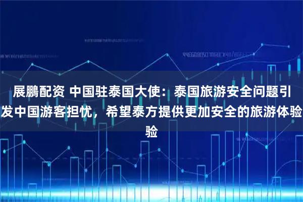 展鵬配资 中国驻泰国大使：泰国旅游安全问题引发中国游客担忧，希望泰方提供更加安全的旅游体验