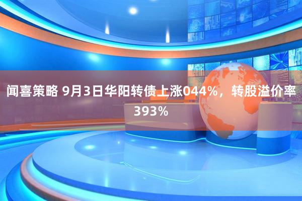 闻喜策略 9月3日华阳转债上涨044%，转股溢价率393%
