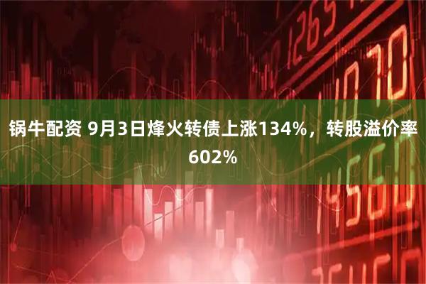 锅牛配资 9月3日烽火转债上涨134%，转股溢价率602%