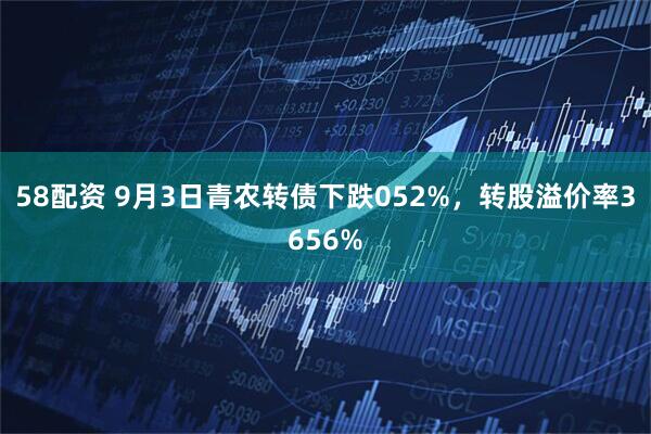 58配资 9月3日青农转债下跌052%，转股溢价率3656%