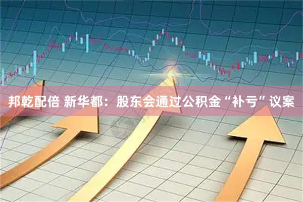 邦乾配倍 新华都：股东会通过公积金“补亏”议案