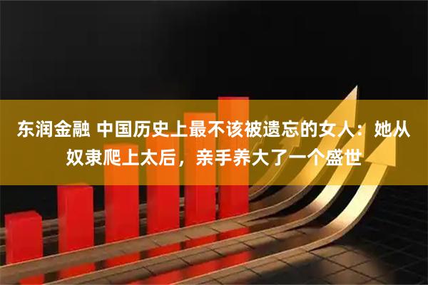 东润金融 中国历史上最不该被遗忘的女人：她从奴隶爬上太后，亲手养大了一个盛世