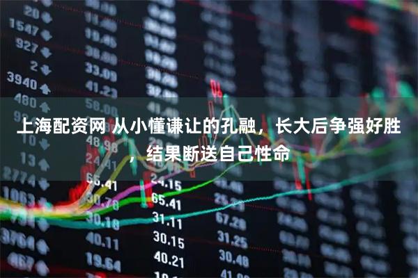 上海配资网 从小懂谦让的孔融，长大后争强好胜，结果断送自己性命
