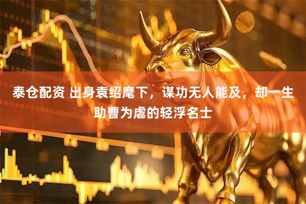 泰仓配资 出身袁绍麾下，谋功无人能及，却一生助曹为虐的轻浮名士