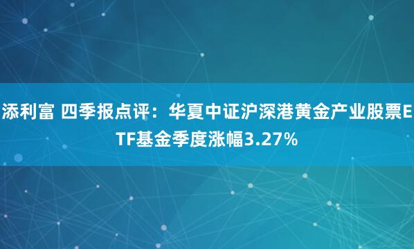 添利富 四季报点评：华夏中证沪深港黄金产业股票ETF基金季度涨幅3.27%