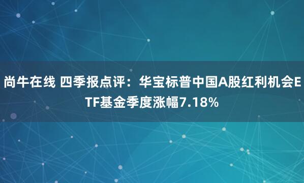 尚牛在线 四季报点评：华宝标普中国A股红利机会ETF基金季度涨幅7.18%