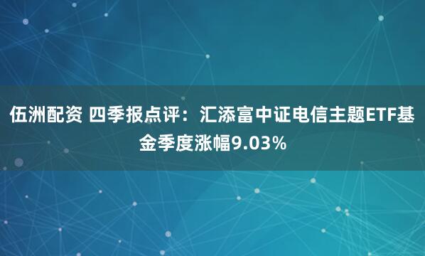 伍洲配资 四季报点评：汇添富中证电信主题ETF基金季度涨幅9.03%