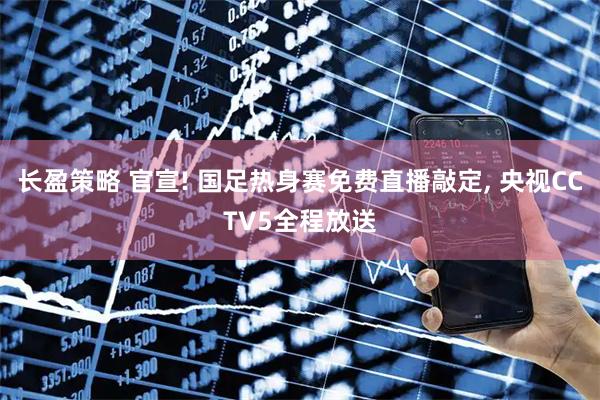 长盈策略 官宣! 国足热身赛免费直播敲定, 央视CCTV5全程放送