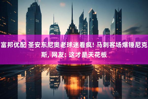 富邦优配 圣安东尼奥老球迷看疯! 马刺客场爆锤尼克斯, 网友: 这才是天花板