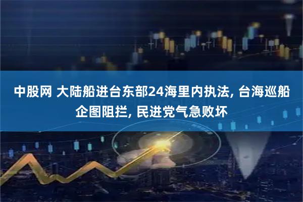 中股网 大陆船进台东部24海里内执法, 台海巡船企图阻拦, 民进党气急败坏