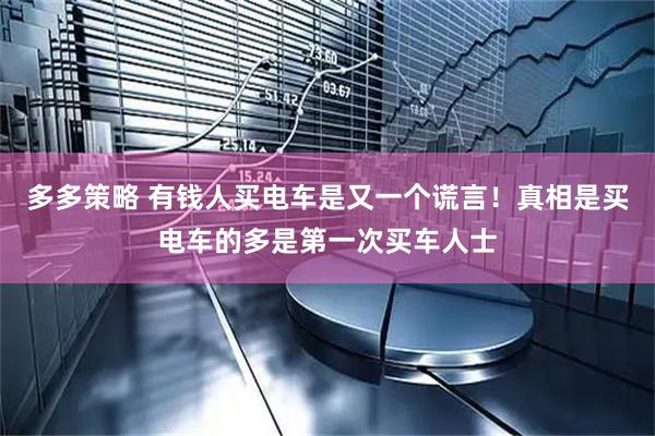 多多策略 有钱人买电车是又一个谎言！真相是买电车的多是第一次买车人士