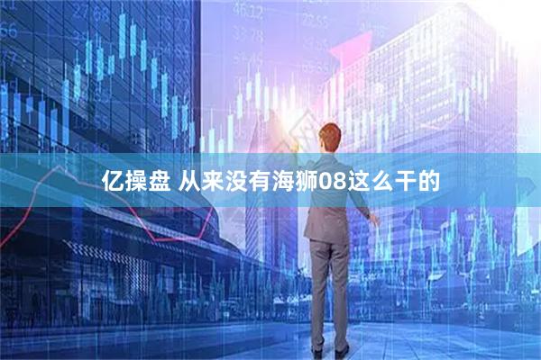 亿操盘 从来没有海狮08这么干的